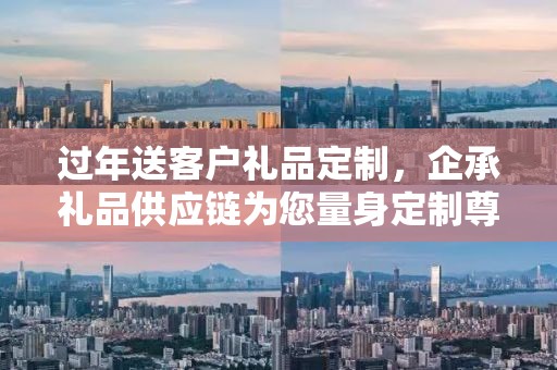 过年送客户礼品定制，企承礼品供应链为您量身定制尊贵之选